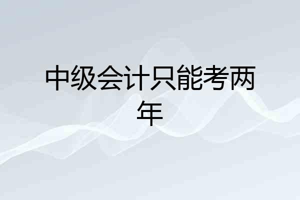 中级会计只能考两年