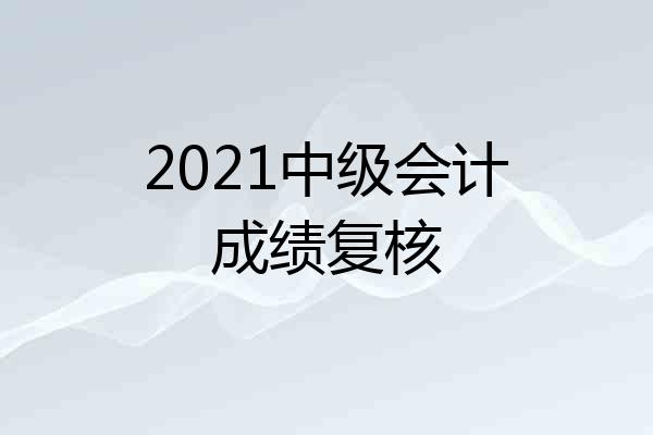 2021中级会计成绩复核