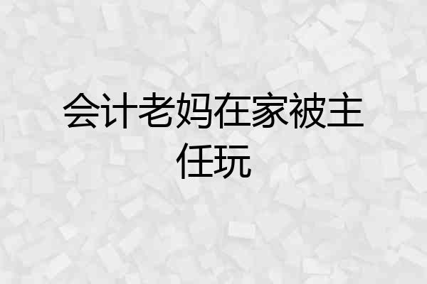 会计老妈在家被主任玩