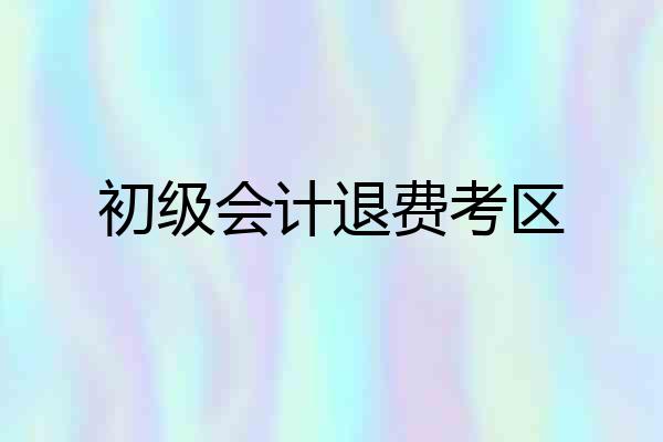 初级会计退费考区