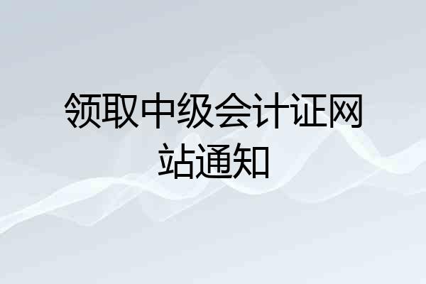领取中级会计证网站通知