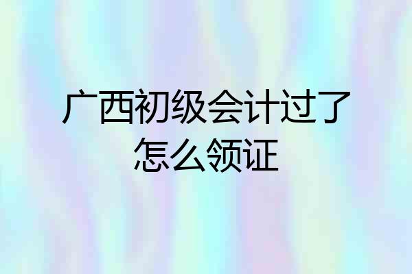 广西初级会计过了怎么领证