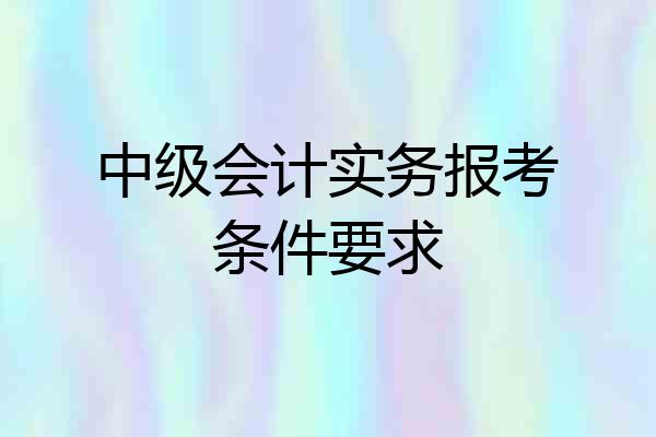 中级会计实务报考条件要求