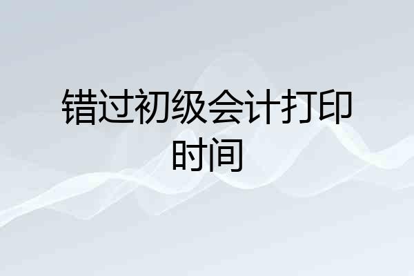 错过初级会计打印时间