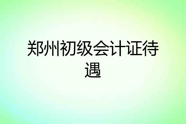 郑州初级会计证待遇