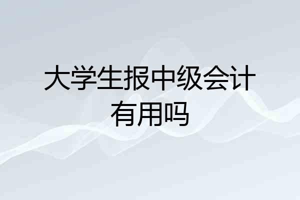 大学生报中级会计有用吗