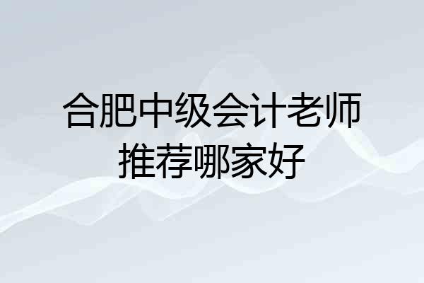 合肥中级会计老师推荐哪家好