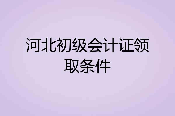 河北初级会计证领取条件