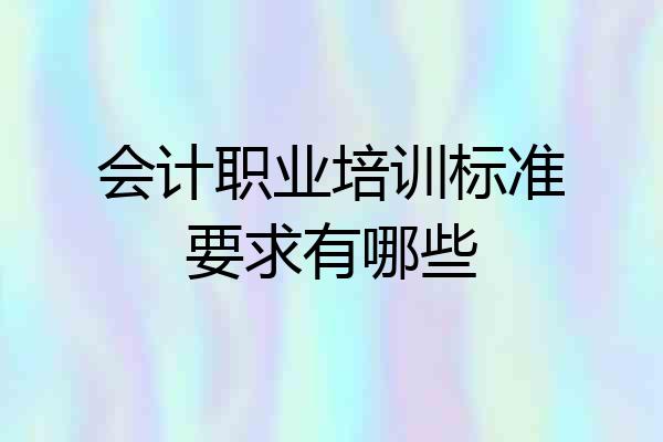 会计职业培训标准要求有哪些