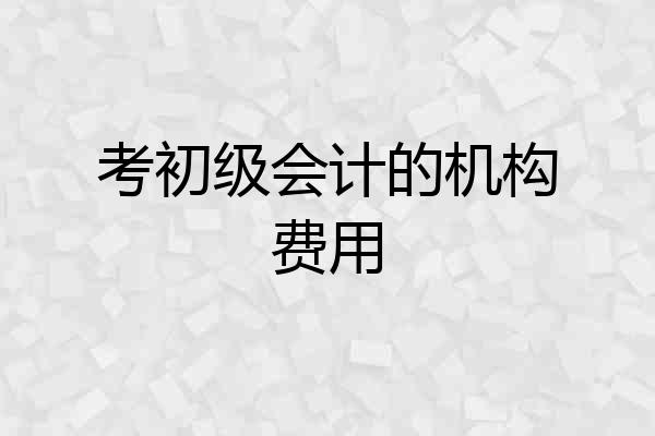 考初级会计的机构费用