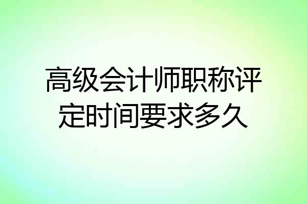 高级会计师职称评定时间要求多久