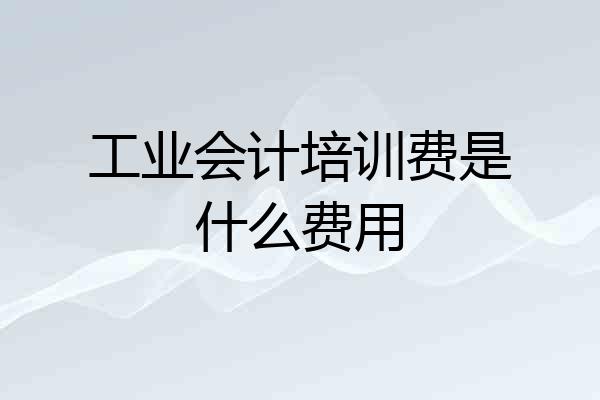 工业会计培训费是什么费用