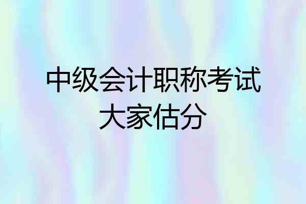 中级会计职称考试大家估分