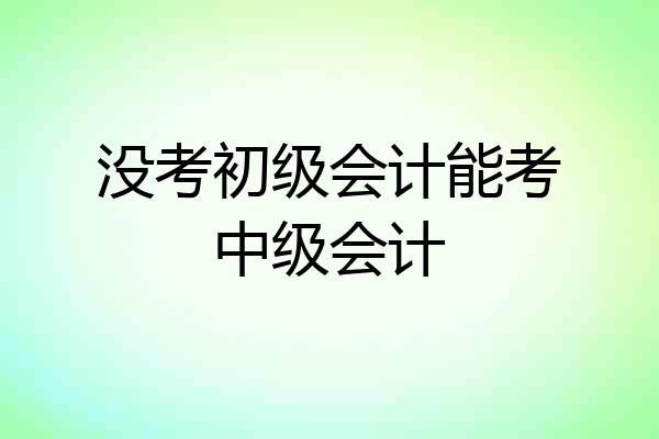 没考初级会计能考中级会计
