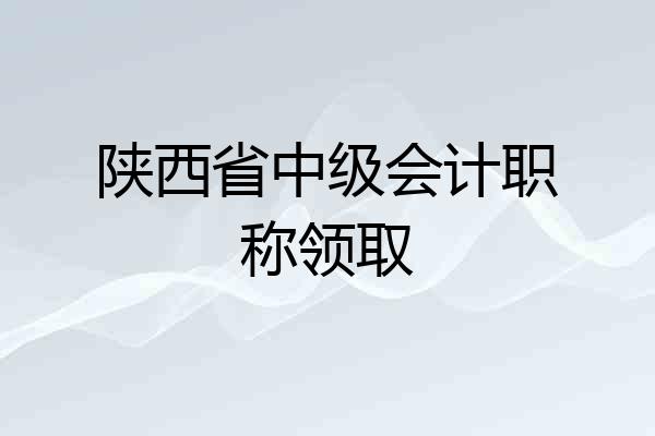 陕西省中级会计职称领取