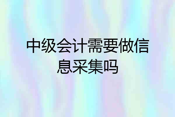 中级会计需要做信息采集吗