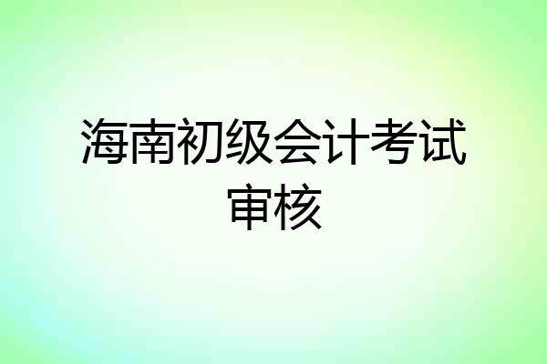 海南初级会计考试审核
