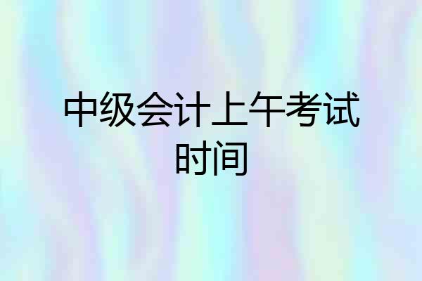 中级会计上午考试时间