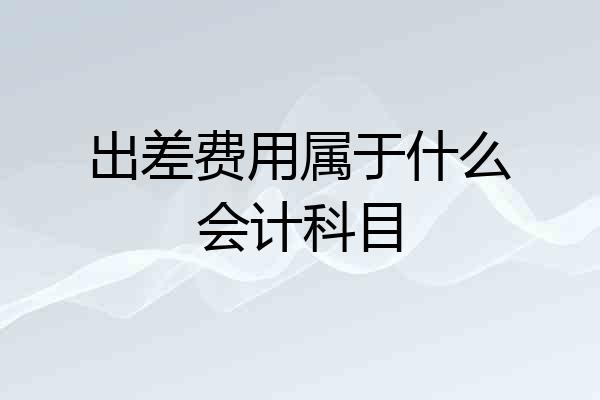 出差费用属于什么会计科目