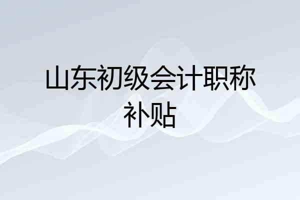 山东初级会计职称补贴