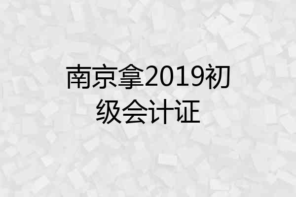南京拿2019初级会计证