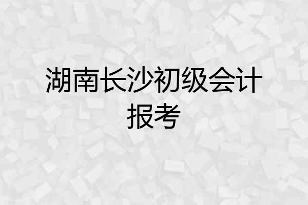 湖南长沙初级会计报考