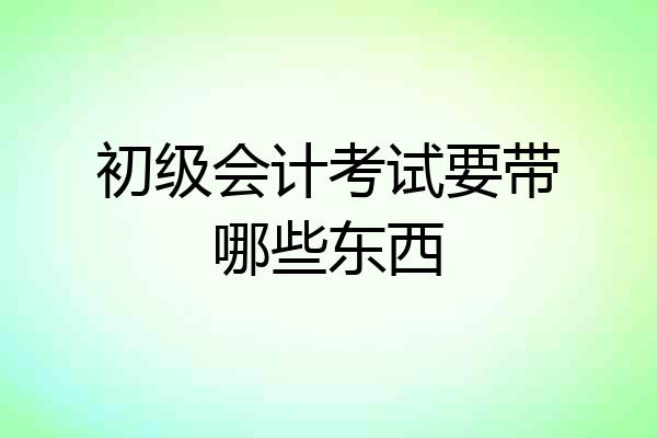 初级会计考试要带哪些东西