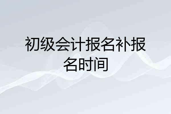 初级会计报名补报名时间