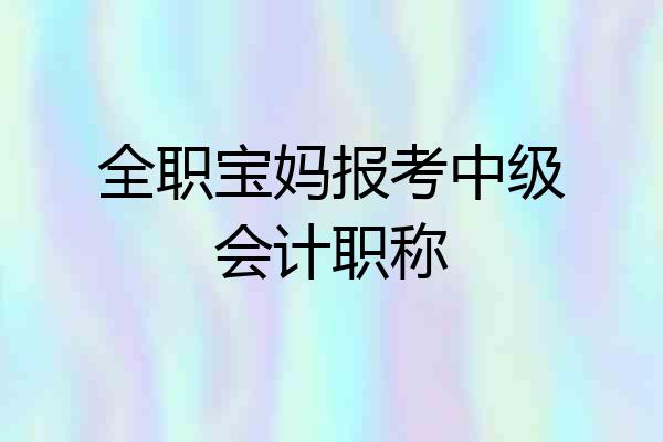 全职宝妈报考中级会计职称