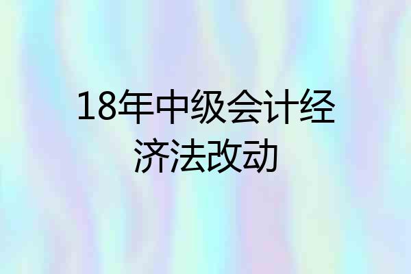 18年中级会计经济法改动