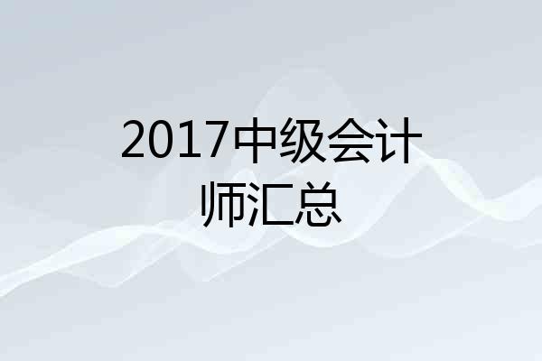 2017中级会计师汇总