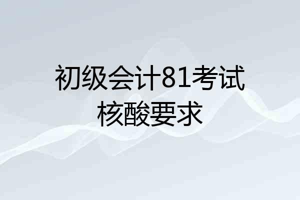 初级会计81考试核酸要求