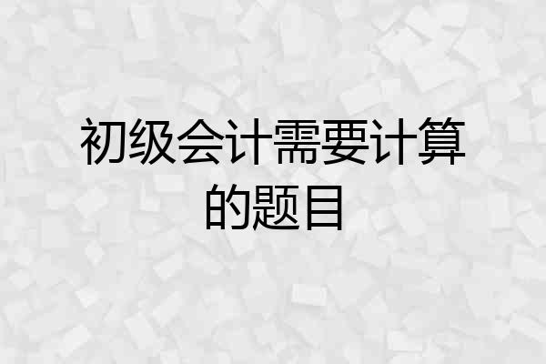 初级会计需要计算的题目