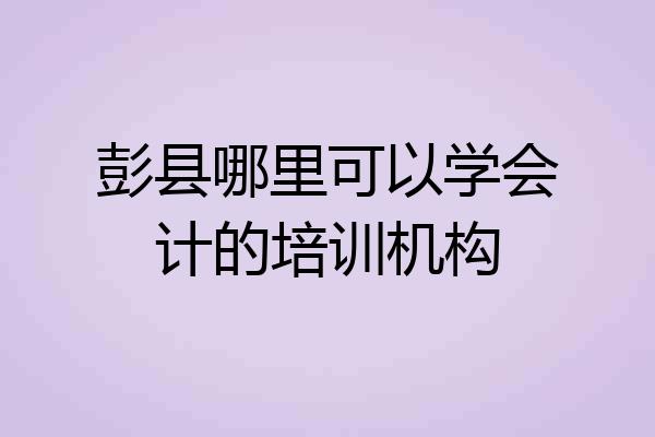 彭县哪里可以学会计的培训机构