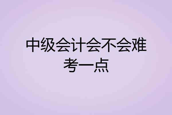 中级会计会不会难考一点