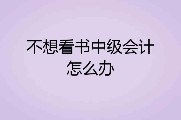 不想看书中级会计怎么办