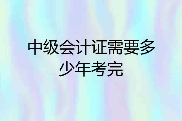 中级会计证需要多少年考完