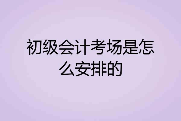 初级会计考场是怎么安排的