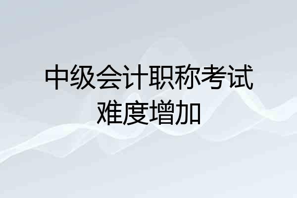 中级会计职称考试难度增加