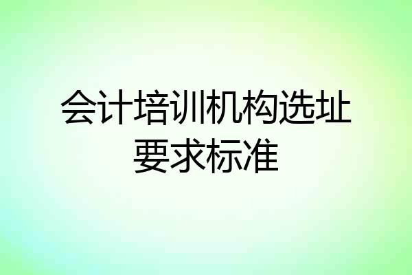 会计培训机构选址要求标准