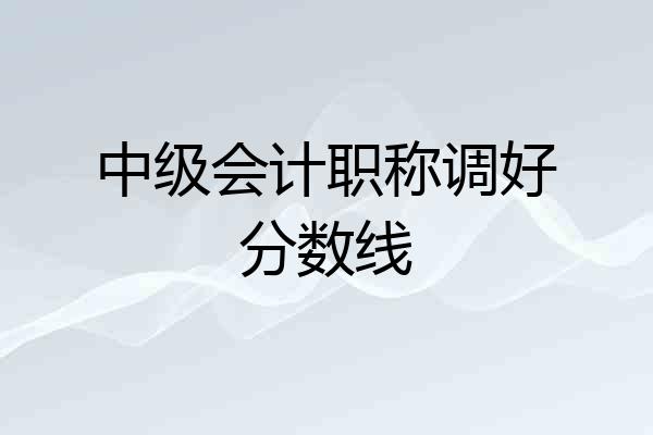 中级会计职称调好分数线