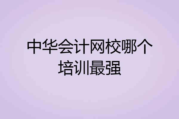 中华会计网校哪个培训最强