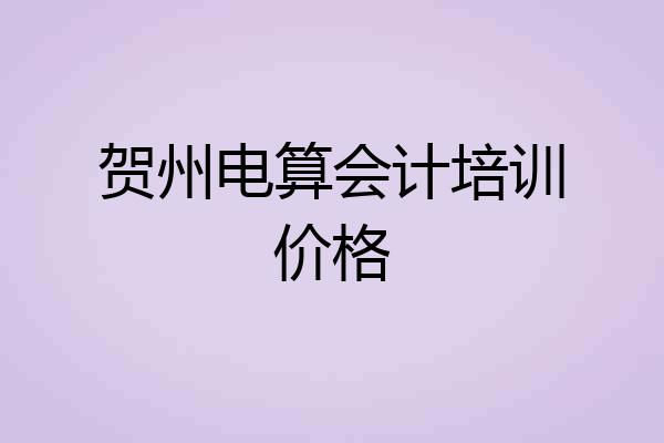贺州电算会计培训价格