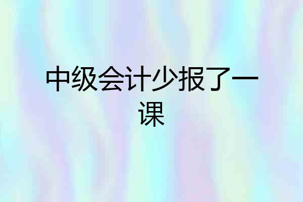 中级会计少报了一课