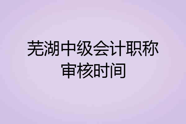 芜湖中级会计职称审核时间