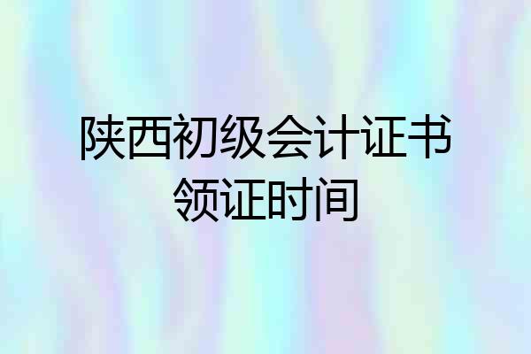 陕西初级会计证书领证时间