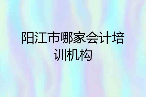 阳江市哪家会计培训机构
