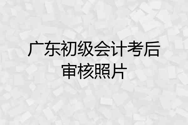 广东初级会计考后审核照片