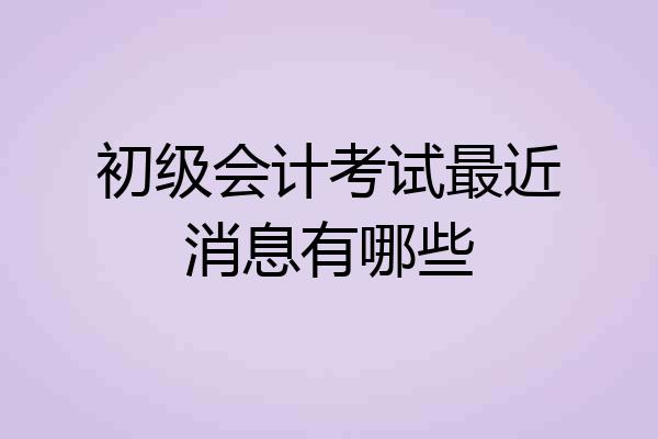 初级会计考试最近消息有哪些