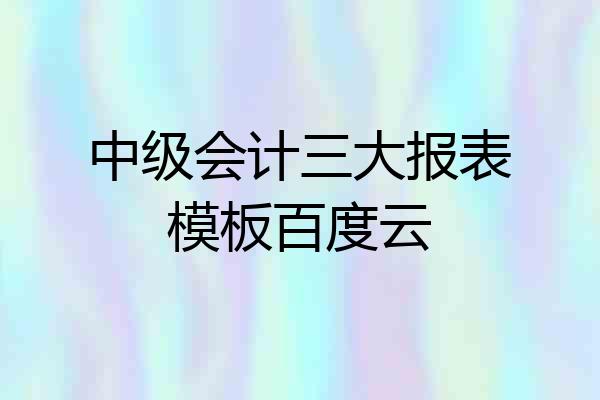 中级会计三大报表模板百度云
